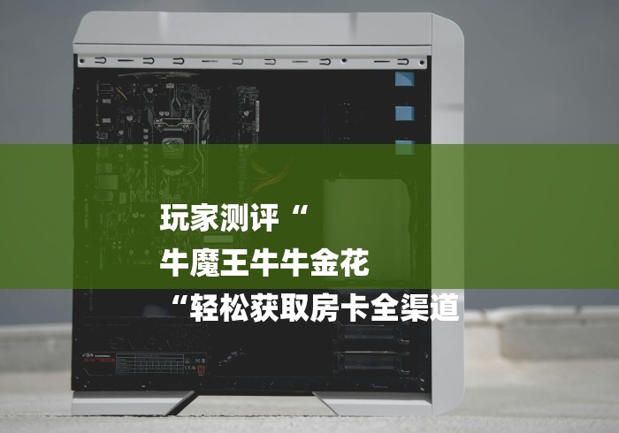 玩家测评“
牛魔王牛牛金花
“轻松获取房卡全渠道