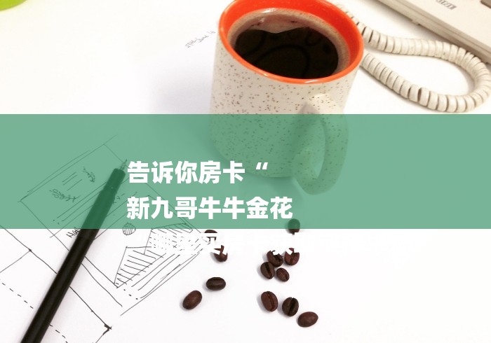 告诉你房卡“
新九哥牛牛金花
“哪里买房卡获取链接