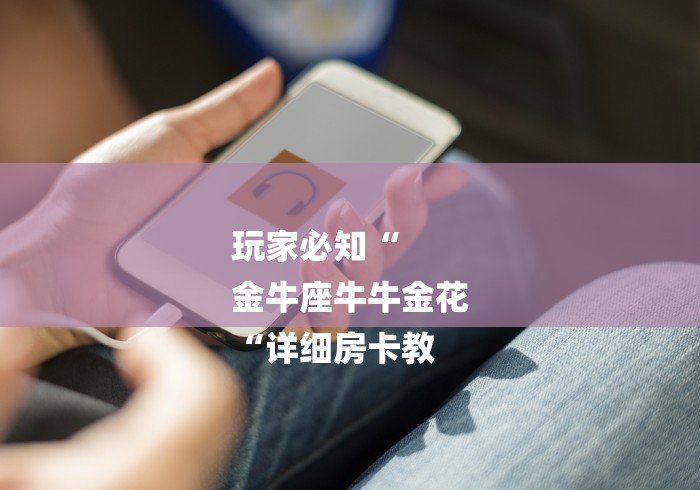 玩家必知“
金牛座牛牛金花
“详细房卡教 玩家必知“
金牛座牛牛金花
“详细房卡教