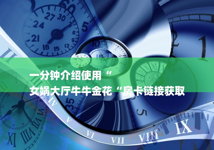 一分钟介绍使用“
女娲大厅牛牛金花“房卡链接获取 一分钟介绍使用“
女娲大厅牛牛金花“房卡链接获取