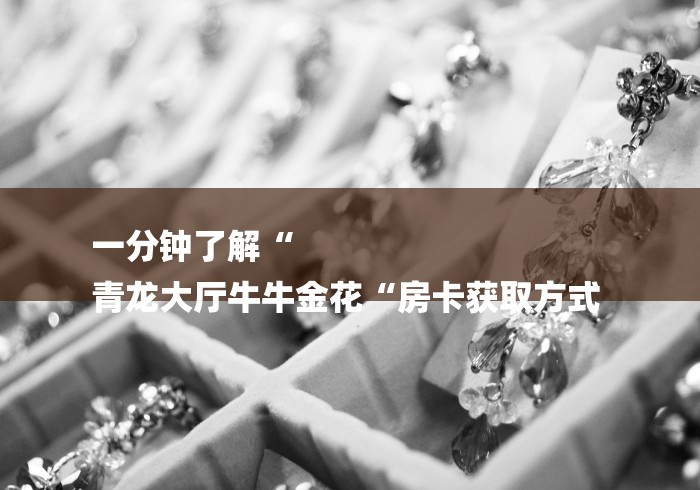 一分钟了解“
青龙大厅牛牛金花“房卡获取方式 一分钟了解“
青龙大厅牛牛金花“房卡获取方式