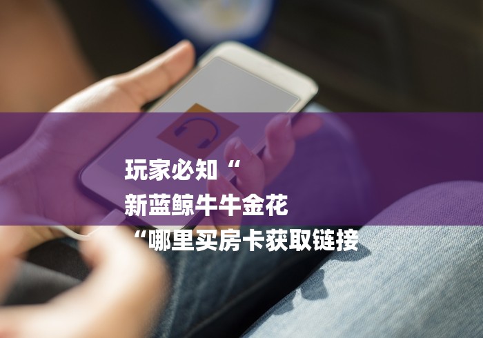 玩家必知“
新蓝鲸牛牛金花
“哪里买房卡获取链接