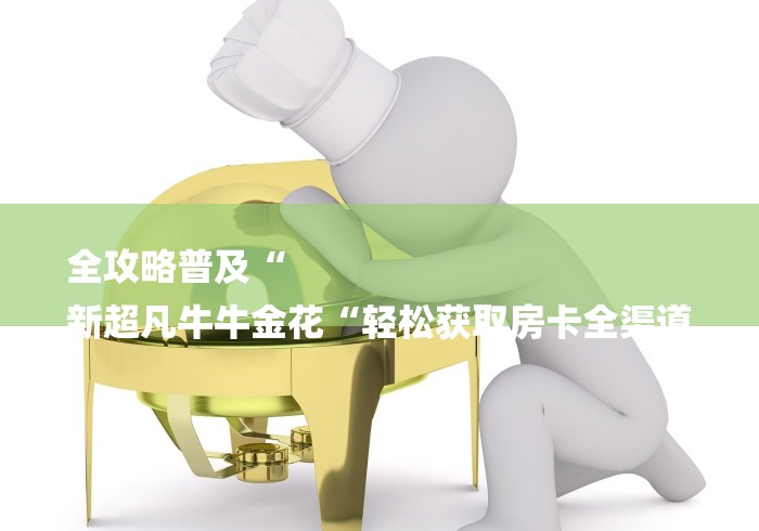 全攻略普及“
新超凡牛牛金花“轻松获取房卡全渠道 全攻略普及“
新超凡牛牛金花“轻松获取房卡全渠道