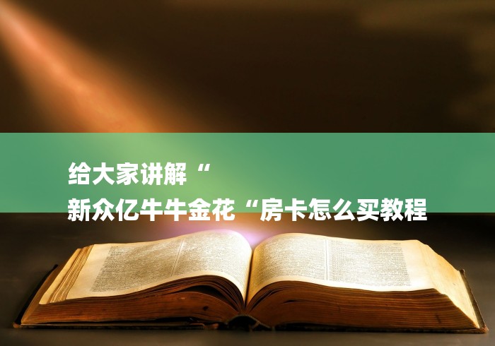 给大家讲解“
新众亿牛牛金花“房卡怎么买教程 给大家讲解“
新众亿牛牛金花“房卡怎么买教程