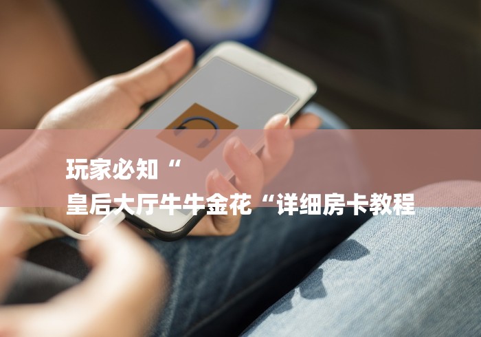 玩家必知“
皇后大厅牛牛金花“详细房卡教程