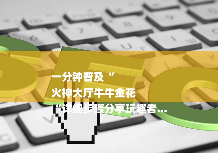 一分钟普及“
火神大厅牛牛金花
“详细步骤分享玩趣者...