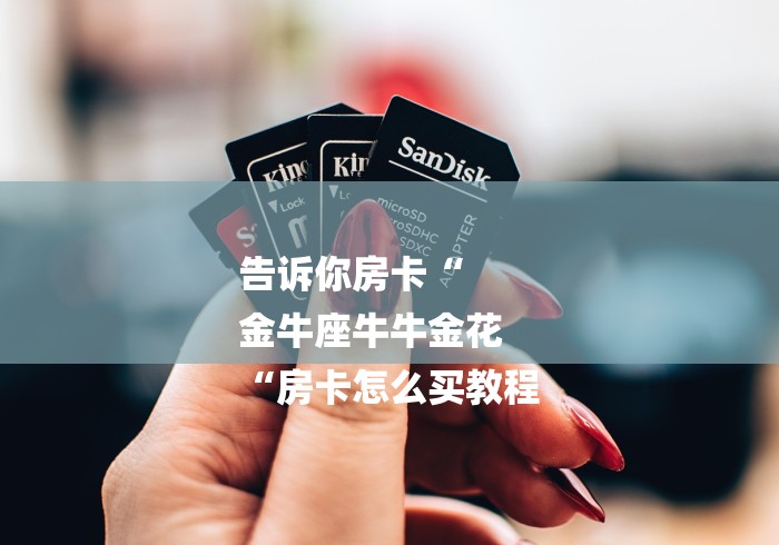 告诉你房卡“
金牛座牛牛金花
“房卡怎么买教程 告诉你房卡“
金牛座牛牛金花
“房卡怎么买教程