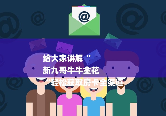 给大家讲解“
新九哥牛牛金花
“轻松获取房卡全渠道