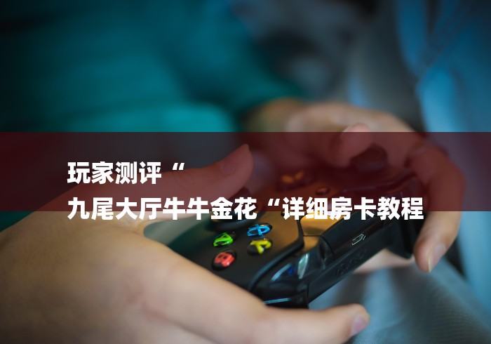 玩家测评“
九尾大厅牛牛金花“详细房卡教程