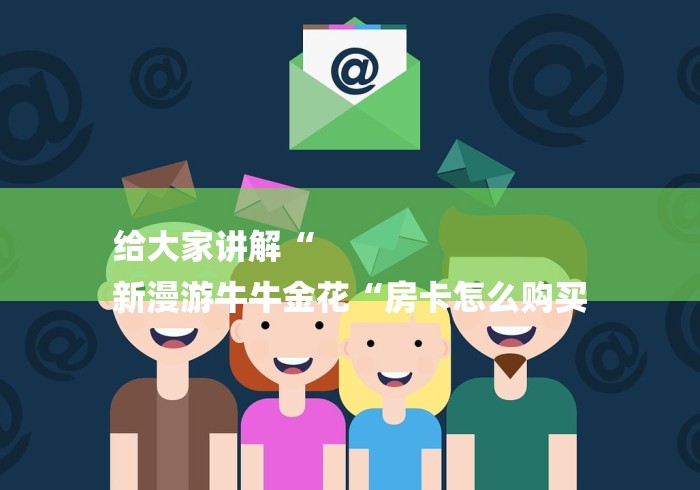 给大家讲解“
新漫游牛牛金花“房卡怎么购买 给大家讲解“
新漫游牛牛金花“房卡怎么购买