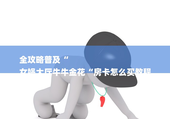 全攻略普及“
女娲大厅牛牛金花“房卡怎么买教程 全攻略普及“
女娲大厅牛牛金花“房卡怎么买教程