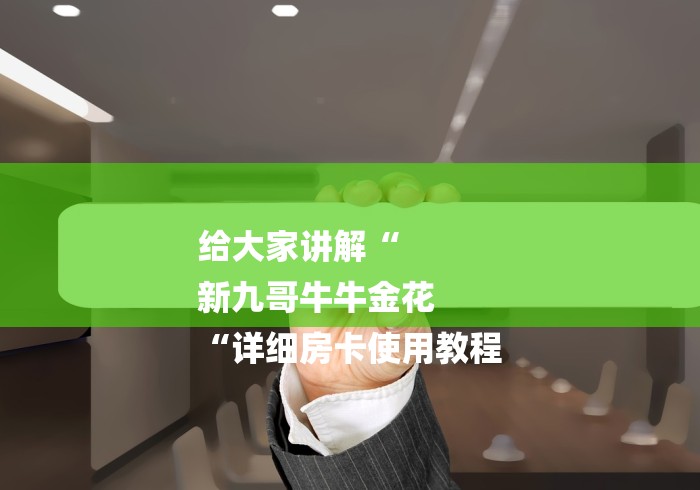 给大家讲解“
新九哥牛牛金花
“详细房卡使用教程 给大家讲解“
新九哥牛牛金花
“详细房卡使用教程