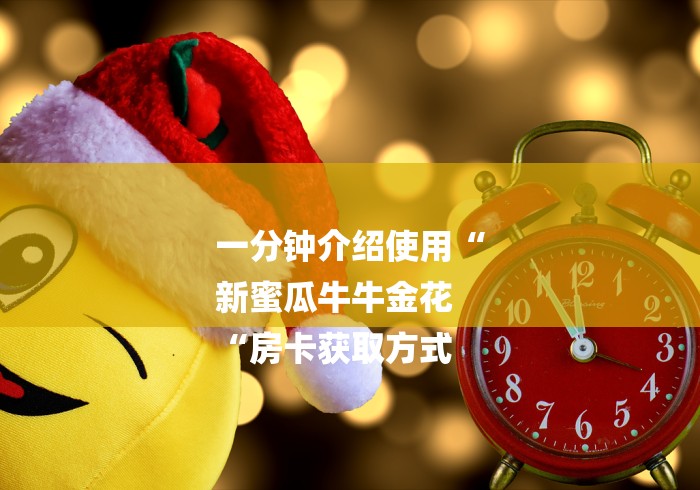 一分钟介绍使用“
新蜜瓜牛牛金花
“房卡获取方式 一分钟介绍使用“
新蜜瓜牛牛金花
“房卡获取方式