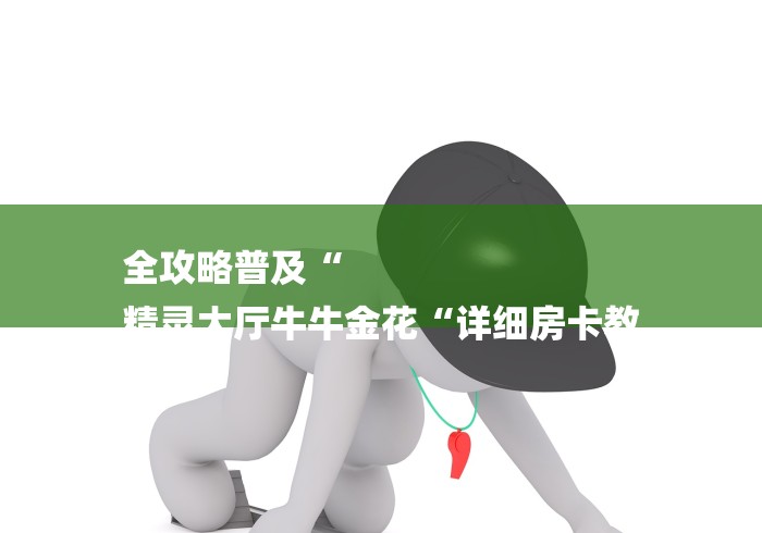 全攻略普及“
精灵大厅牛牛金花“详细房卡教 全攻略普及“
精灵大厅牛牛金花“详细房卡教