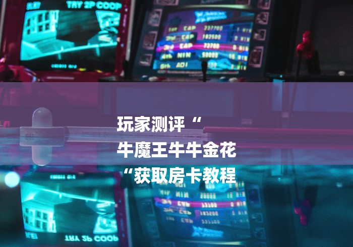 玩家测评“
牛魔王牛牛金花
“获取房卡教程