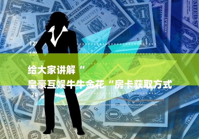 给大家讲解“
皇豪互娱牛牛金花“房卡获取方式