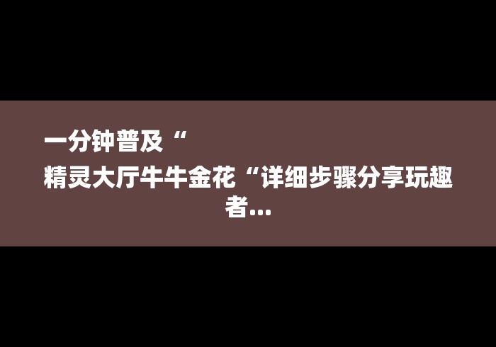 一分钟普及“
精灵大厅牛牛金花“详细步骤分享玩趣者... 一分钟普及“
精灵大厅牛牛金花“详细步骤分享玩趣者...