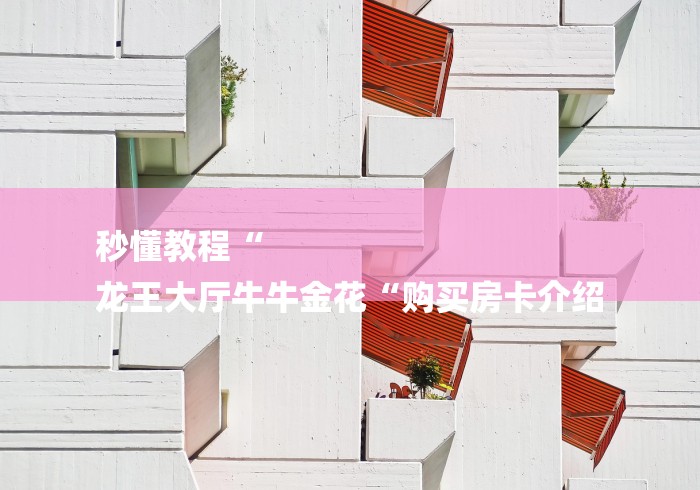 秒懂教程“
龙王大厅牛牛金花“购买房卡介绍 秒懂教程“
龙王大厅牛牛金花“购买房卡介绍