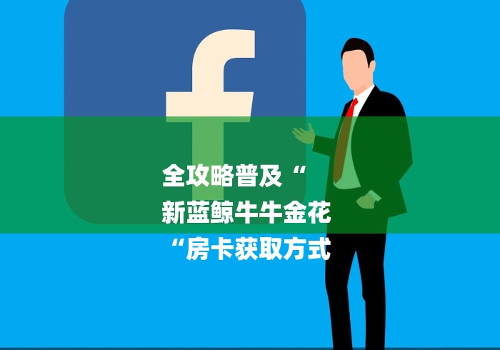 全攻略普及“
新蓝鲸牛牛金花
“房卡获取方式 