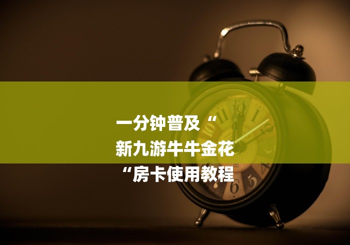 一分钟普及“
新九游牛牛金花
“房卡使用教程 一分钟普及“
新九游牛牛金花
“房卡使用教程