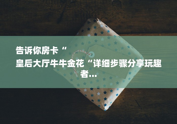 告诉你房卡“
皇后大厅牛牛金花“详细步骤分享玩趣者...