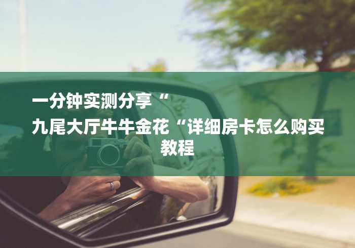 一分钟实测分享“
九尾大厅牛牛金花“详细房卡怎么购买教程 一分钟实测分享“
九尾大厅牛牛金花“详细房卡怎么购买教程