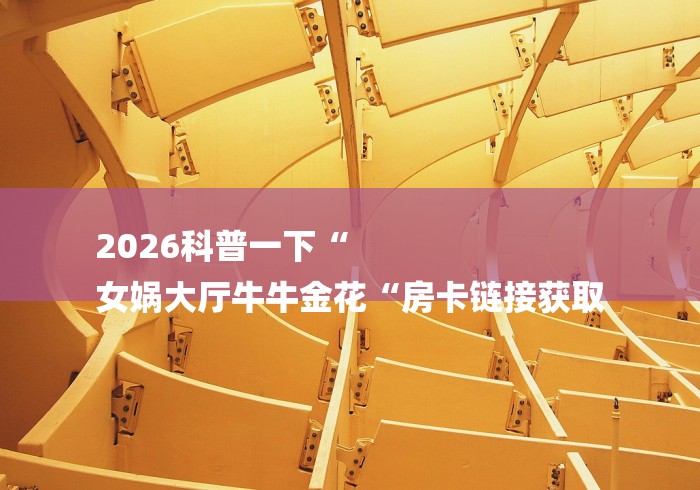 2026科普一下“
女娲大厅牛牛金花“房卡链接获取