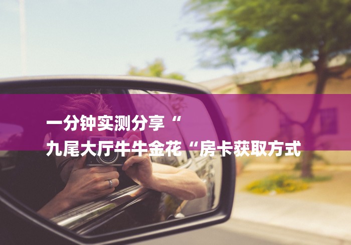 一分钟实测分享“
九尾大厅牛牛金花“房卡获取方式 