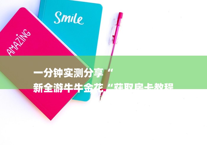 一分钟实测分享“
新全游牛牛金花“获取房卡教程 一分钟实测分享“
新全游牛牛金花“获取房卡教程