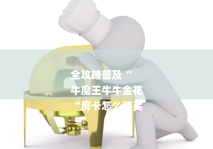 全攻略普及“
牛魔王牛牛金花
“房卡怎么购买