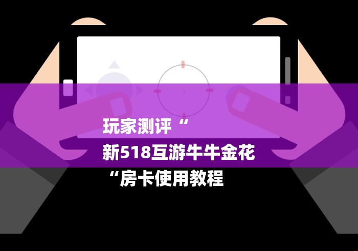 玩家测评“
新518互游牛牛金花
“房卡使用教程