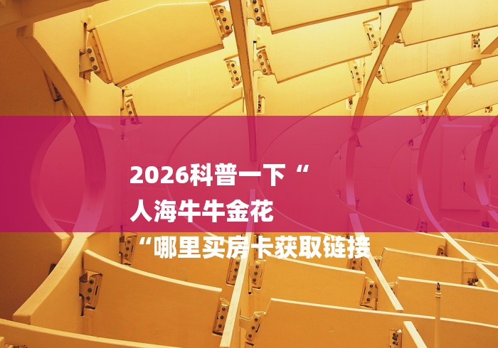 2026科普一下“
人海牛牛金花
“哪里买房卡获取链接