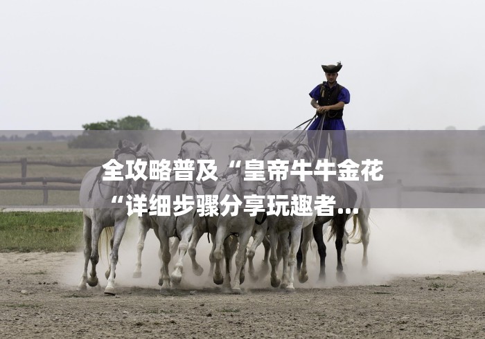 全攻略普及“皇帝牛牛金花
“详细步骤分享玩趣者... 全攻略普及“皇帝牛牛金花
“详细步骤分享玩趣者...