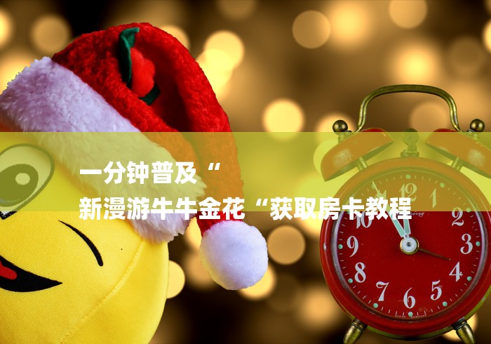 一分钟普及“
新漫游牛牛金花“获取房卡教程 一分钟普及“
新漫游牛牛金花“获取房卡教程