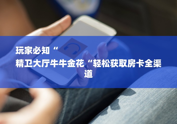 玩家必知“
精卫大厅牛牛金花“轻松获取房卡全渠道 玩家必知“
精卫大厅牛牛金花“轻松获取房卡全渠道