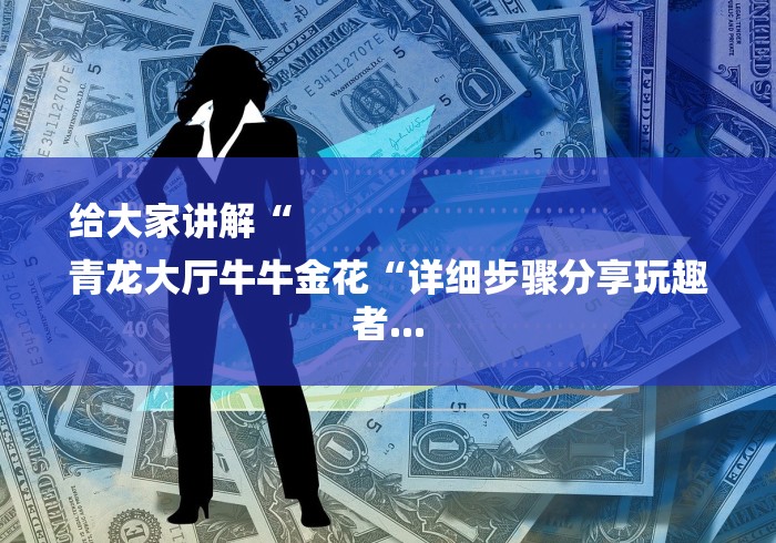 给大家讲解“
青龙大厅牛牛金花“详细步骤分享玩趣者...