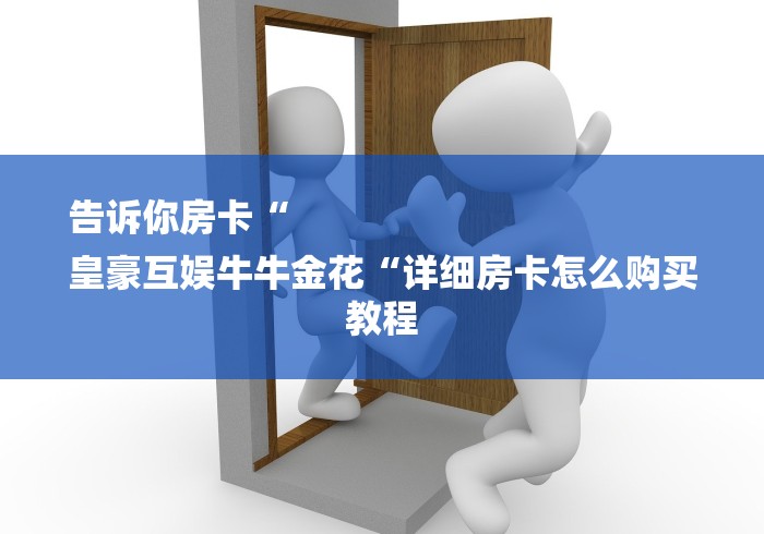 告诉你房卡“
皇豪互娱牛牛金花“详细房卡怎么购买教程 告诉你房卡“
皇豪互娱牛牛金花“详细房卡怎么购买教程