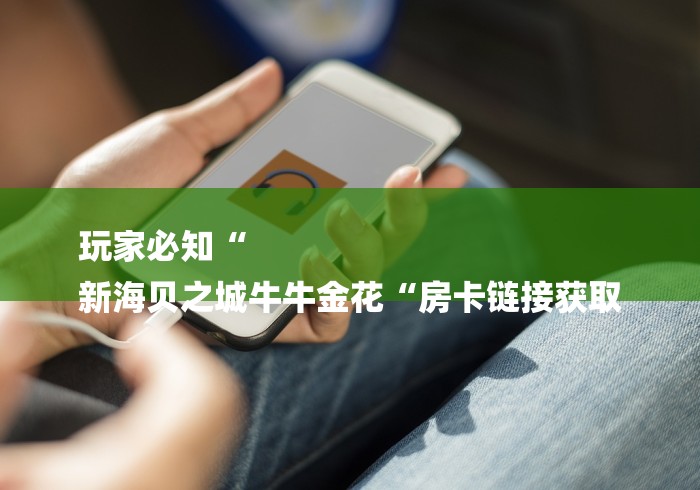 玩家必知“
新海贝之城牛牛金花“房卡链接获取 玩家必知“
新海贝之城牛牛金花“房卡链接获取