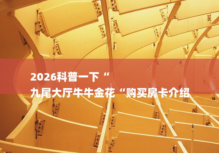 2026科普一下“
九尾大厅牛牛金花“购买房卡介绍 2026科普一下“
九尾大厅牛牛金花“购买房卡介绍