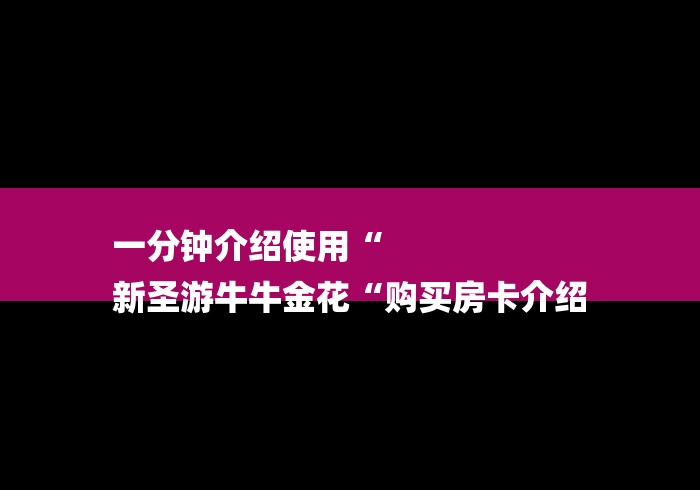 一分钟介绍使用“
新圣游牛牛金花“购买房卡介绍 一分钟介绍使用“
新圣游牛牛金花“购买房卡介绍