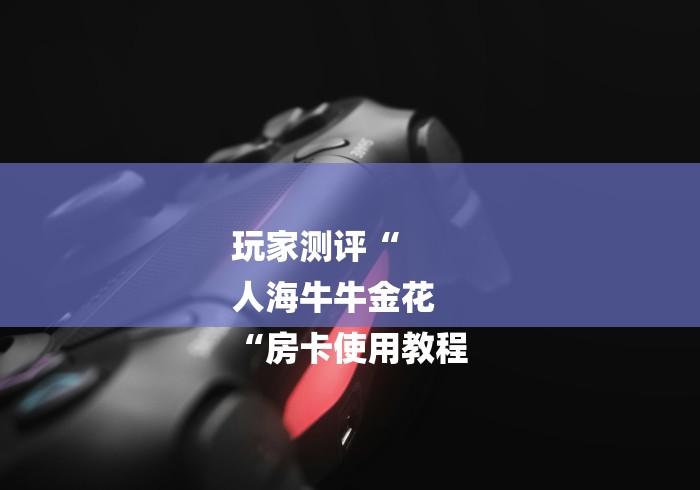 玩家测评“
人海牛牛金花
“房卡使用教程 玩家测评“
人海牛牛金花
“房卡使用教程
