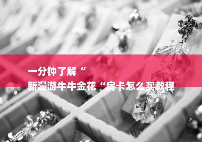 一分钟了解“
新漫游牛牛金花“房卡怎么买教程 一分钟了解“
新漫游牛牛金花“房卡怎么买教程