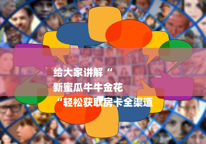 给大家讲解“
新蜜瓜牛牛金花
“轻松获取房卡全渠道 给大家讲解“
新蜜瓜牛牛金花
“轻松获取房卡全渠道