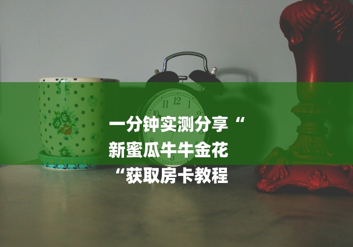 一分钟实测分享“
新蜜瓜牛牛金花
“获取房卡教程