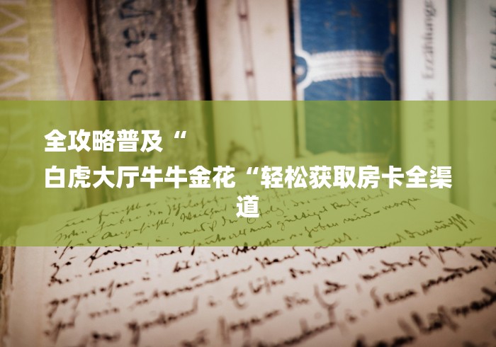 全攻略普及“
白虎大厅牛牛金花“轻松获取房卡全渠道