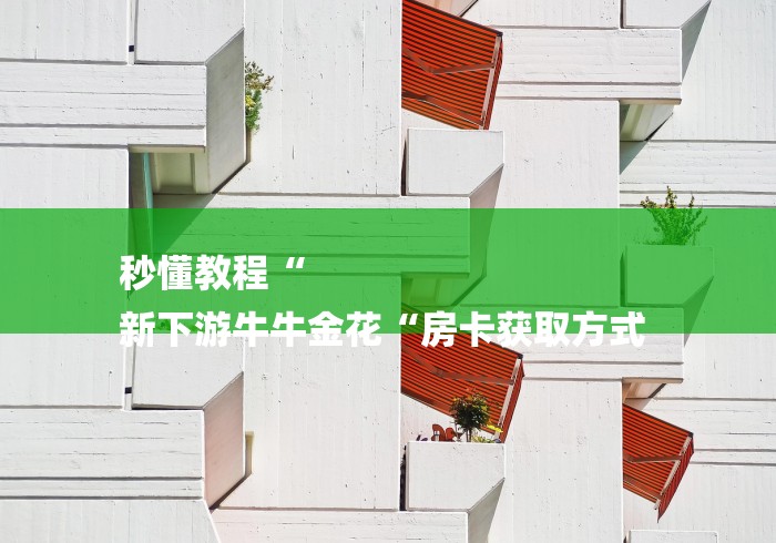 秒懂教程“
新下游牛牛金花“房卡获取方式 秒懂教程“
新下游牛牛金花“房卡获取方式