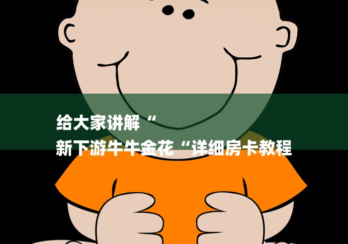 给大家讲解“
新下游牛牛金花“详细房卡教程 给大家讲解“
新下游牛牛金花“详细房卡教程