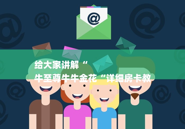 给大家讲解“
牛至尊牛牛金花“详细房卡教 给大家讲解“
牛至尊牛牛金花“详细房卡教