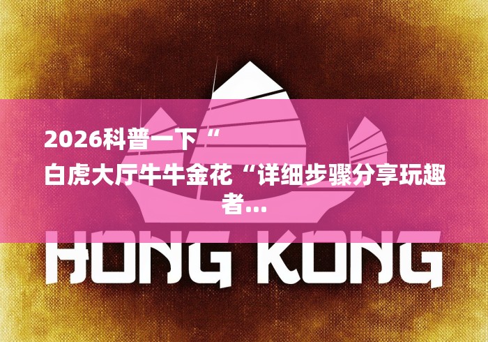 2026科普一下“
白虎大厅牛牛金花“详细步骤分享玩趣者... 2026科普一下“
白虎大厅牛牛金花“详细步骤分享玩趣者...