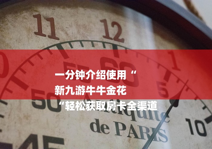 一分钟介绍使用“
新九游牛牛金花
“轻松获取房卡全渠道